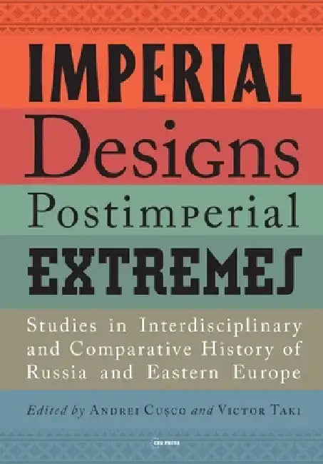 Imperial Designs, Postimperial Extremes: Studies in Interdisciplinary and Comparative History of Russia and Eastern Europe by Andrei Cusco