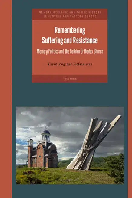 Remembering Suffering and Resistance: Memory Politics and the Serbian Orthodox Church by Karin Roginer Hofmeister
