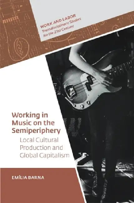 Working In Music On The Semiperiphery: Local Cultural Production And Global Capitalism by Emília Barna
