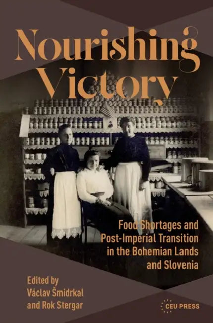 Nourishing Victory: Food Shortages and Post-Imperial Transition in the Bohemian Lands and Slovenia by Vaclav Smidrkal, Rok Stergar