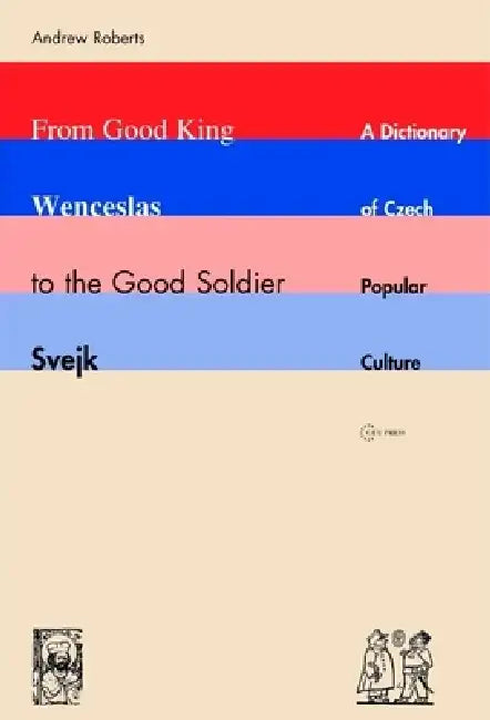 From Good King Wenceslas to the Good Soldier ¿Vejk: A Dictionary of Czech Popular Culture by Andrew Roberts