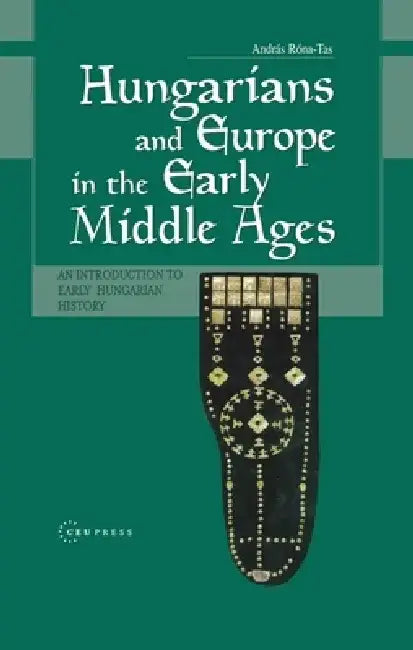 Hungarians & Europe in the Early Middle Ages: An Introduction to Early Hungarian History by András Róna-Tas