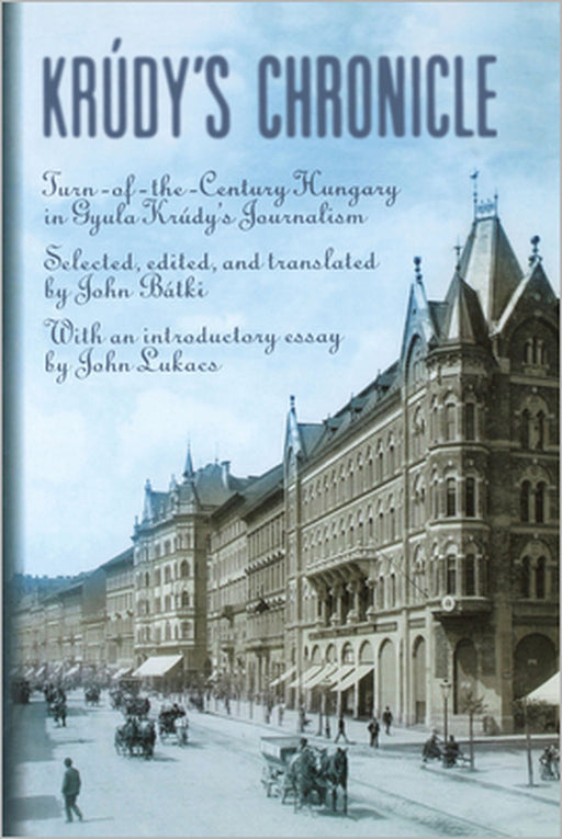 Krudy's Chronicles: Turn-Of-The-Century Hungary in Gyula Krudy's Journalism by John Batki