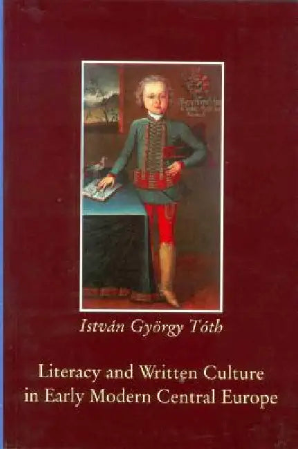 Literacy and Written Culture in Early Modern Central Europe by István György Tóth