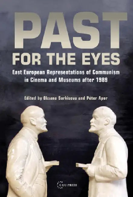 Past for the Eyes: East European Representations of Communism in Cinema and Museums After 1989 by Oksana Sarkisova