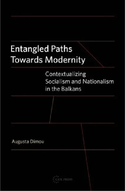 Entangled Paths Toward Modernity: Contextualizing Socialism and Nationalism in the Balkans by Augusta Dimou