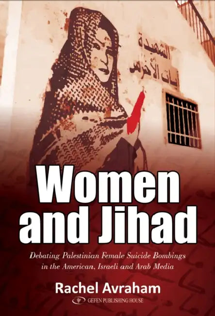Women and Jihad: Debating Palestinian Female Suicide Bombings in the American, Israeli and Arab Media by Rachel Avraham