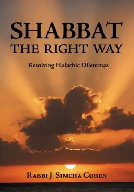 Shabbat, the Right Way: Resolving Halachic Dilemmas by J. Simcha Cohen