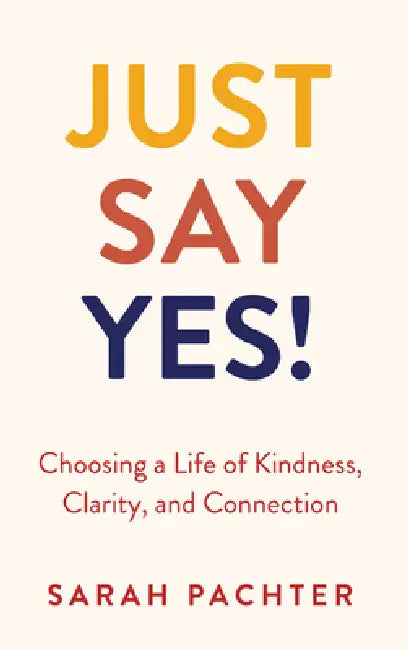Just Say Yes!: Choosing a Life of Kindness, Clarity, and Connection by Sarah Pachter