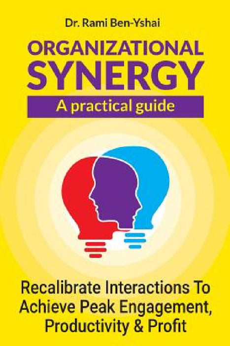 Organizational Synergy - A Practical Guide: Recalibrate Interactions to achieve Peak engagement, productivity & Profit by Rami Ben-Yshai