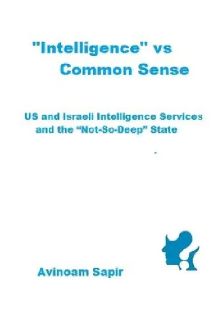 "Intelligence" vs. Common Sense: US and Israeli Intelligence Services and the "Not-So-Deep" State by Avinoam Sapir