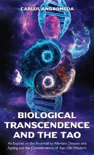 Biological Transcendence and the Tao, An Exposé on the Potential to Alleviate Disease and Ageing and the Considerations of Age-Old Wisdom by Carlos Andromeda