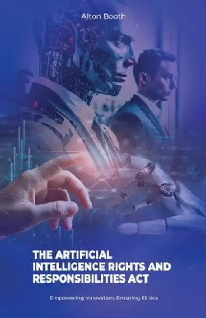 The Artificial Intelligence Rights and Responsibilities Act, Empowering Innovation, Ensuring Ethics by Alton Booth