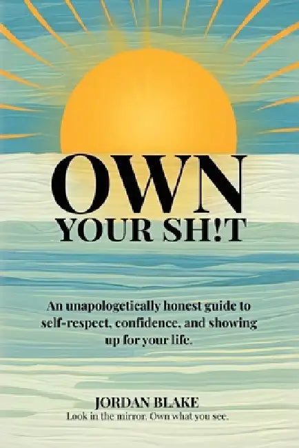Own Your Sh!t, An unapologetically honest guide to self-respect, confidence, and showing up for your life. by Jordan Blake