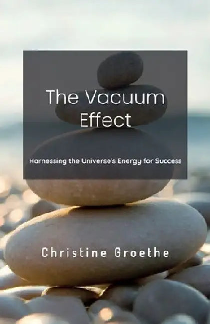 The Vacuum Effect, Harnessing the Universe's Energy for Success by Christine Groethe