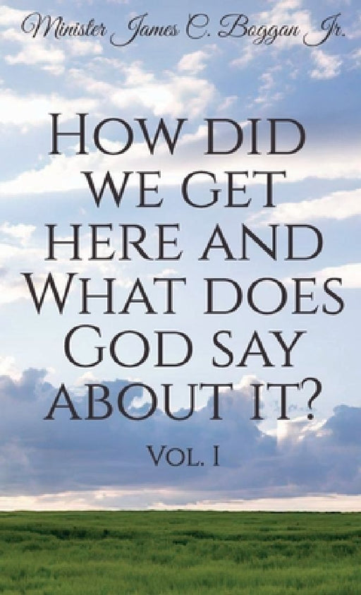 How Did We Get Here and What Does God Say About It? Vol. 1 by Minister, Jr. James C. Boggan