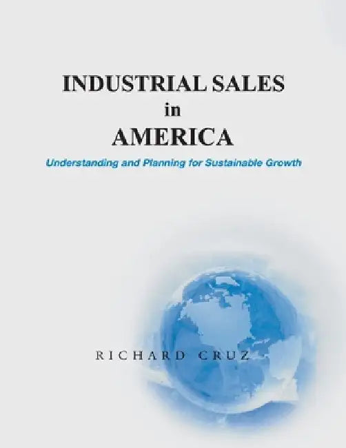 Industrial Sales in America, Understanding and Planning for Sustainable Growth by Richard Cruz