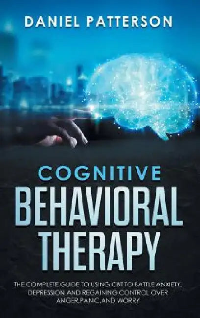 Cognitive Behavioral Therapy: The Complete Guide to Using CBT to Battle Anxiety, Depression and Regaining Control over Anger, Panic, and Worry. by Daniel Patterson