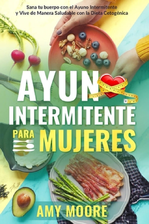 Ayuno Intermitente para Mujeres: El Poderoso Secreto y Plan de Alimentación para las Mujeres que Quieren Perder Peso con la Dieta Cetogénica, Sanar su by Amy Moore