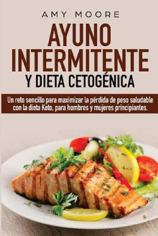 Ayuno Intermitente y Dieta Cetogénica: Un reto sencillo para maximizar la pérdida de peso saludable con la dieta Keto, para hombres y mujeres principi by Amy Moore