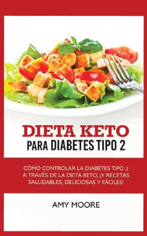 Keto Diet for Type 2 Diabetes: How to Manage Type 2 Diabetes Through the Keto Diet Plus Healthy, Delicious, and Easy Recipes! by Amy Moore