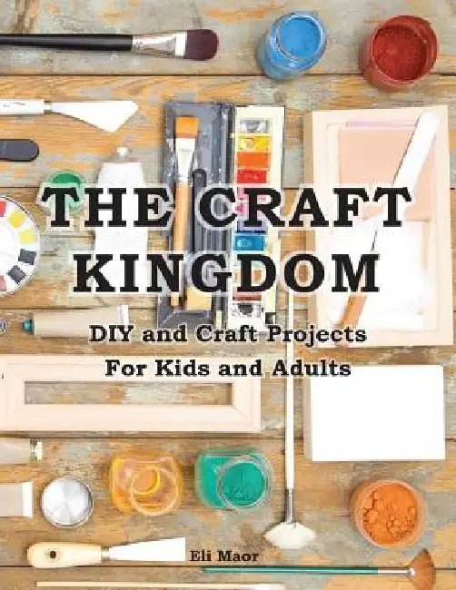 The Craft Kingdom: DIY and Craft Projects for Kids and Adults by Elad Maor