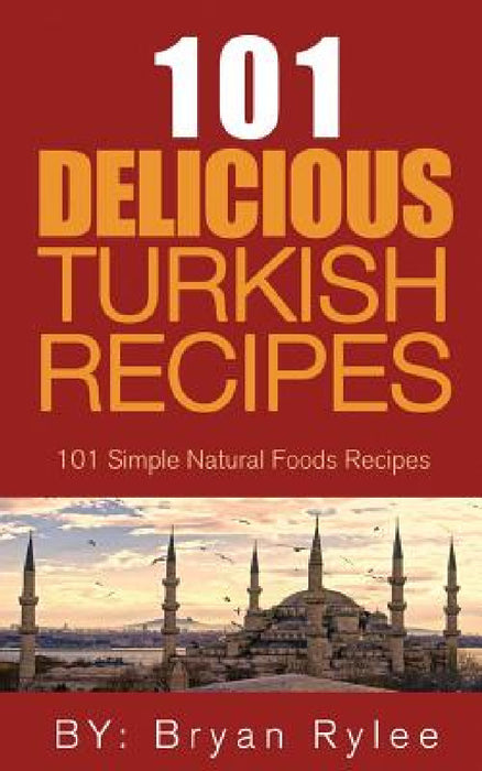 The Spirit of Turkey 101 Turkish Recipes: Simple and Delicious Turkish Recipes for the Entire Family by Bryan Rylee