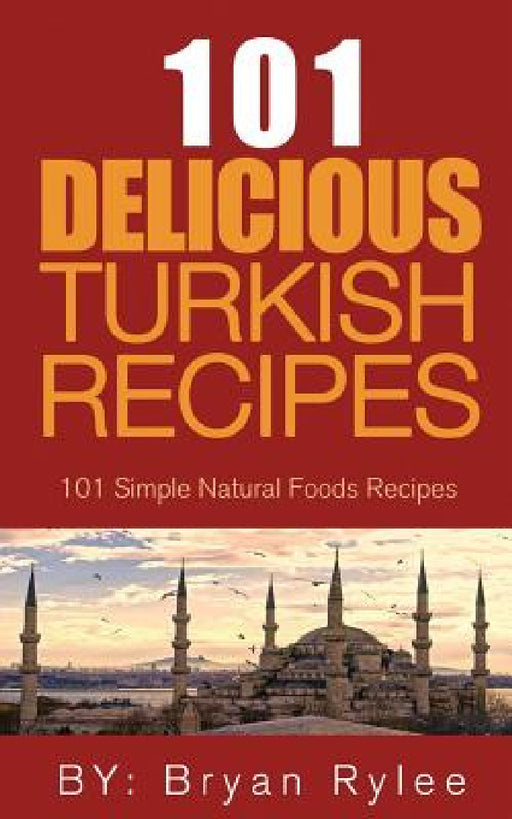 The Spirit of Turkey 101 Turkish Recipes: Simple and Delicious Turkish Recipes for the Entire Family by Bryan Rylee