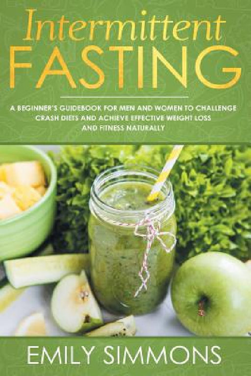 Intermittent Fasting: A Beginner's Guidebook for Men and Women to Challenge Crash Diets and Achieve Effective Weight Loss and Fitness Naturally by Emily Simmons