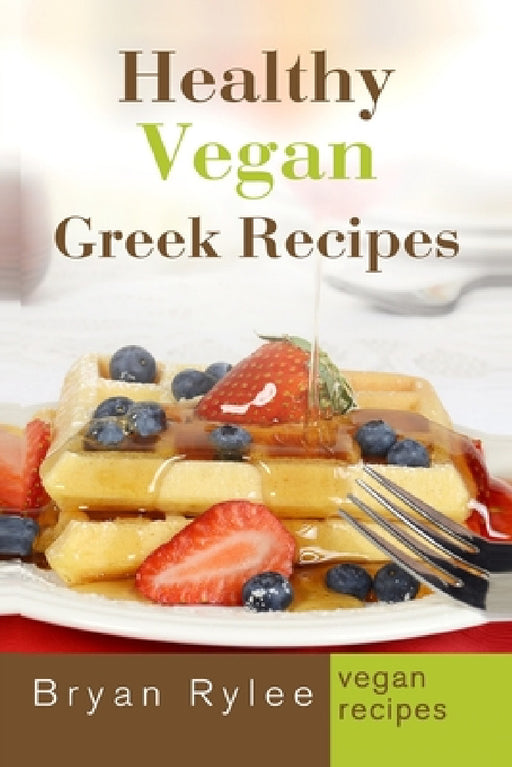 Healthy Vegan Greek Recipes: With More Than 30 Delicious and Easy Recipes for Healthy Living by Bryan Rylee