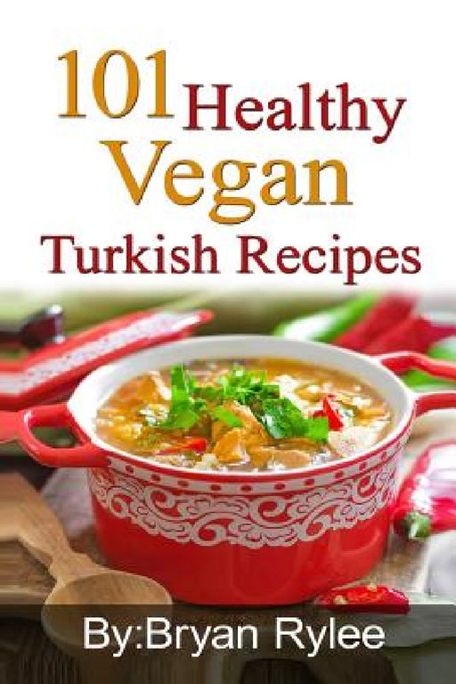 101 Healthy Vegan Turkish Recipes: With More Than 100 Delicious Recipes for Healthy Living by Bryan Rylee