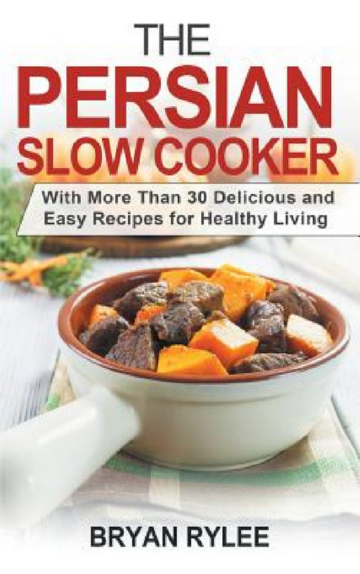 The Persian Slow Cooker: With More Than 30 Delicious and Easy Recipes for Healthy Living by Bryan Rylee