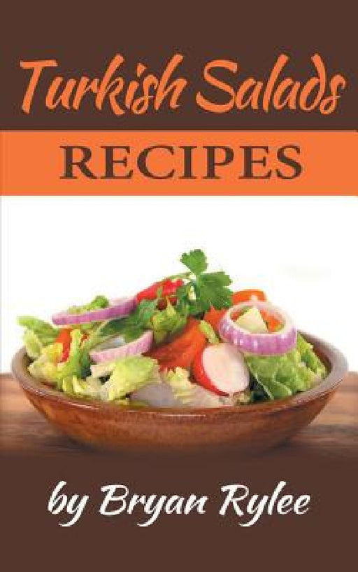Turkish Salads recipes: the most creative, delicious Turkish Salads With More Than 30 Delicious and Easy Recipes for Healthy Living by Bryan Rylee