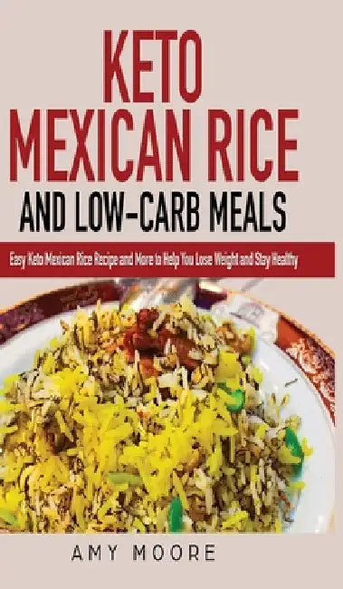 Keto Mexican Rice and Low-Carb Meals: Easy Keto Mexican Rice Recipe and More to Help You Lose Weight and Stay Healthy by Amy Moore
