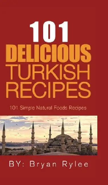 101 Delicious Turkish Recipes: Quick and Easy Turkish Recipes for the Entire Family by Bryan Rylee