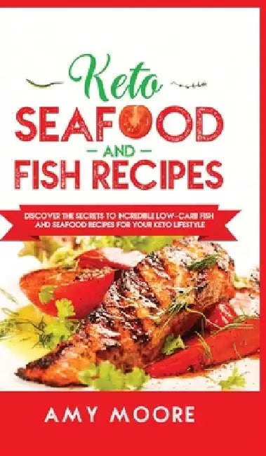 Keto Seafood and Fish Recipes: Discover the Secrets to Incredible Low-Carb Fish and Seafood Recipes for Your Keto Lifestyle by Amy Moore