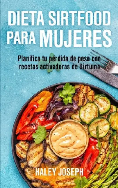 Dieta Sirtfood para mujeres: Planifica tu pérdida de peso con recetas activadoras de Sirtuina by Haley Joseph