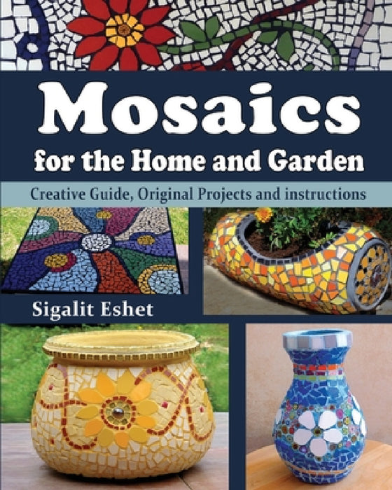 Mosaics for the Home and Garden: Creative Guide, Original Projects and instructions by Sigalit Eshet