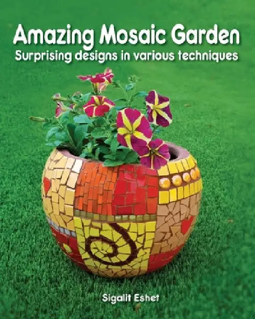 Amazing Mosaic Garden: Surprising Designs in Various Techniques by Sigalit Eshet