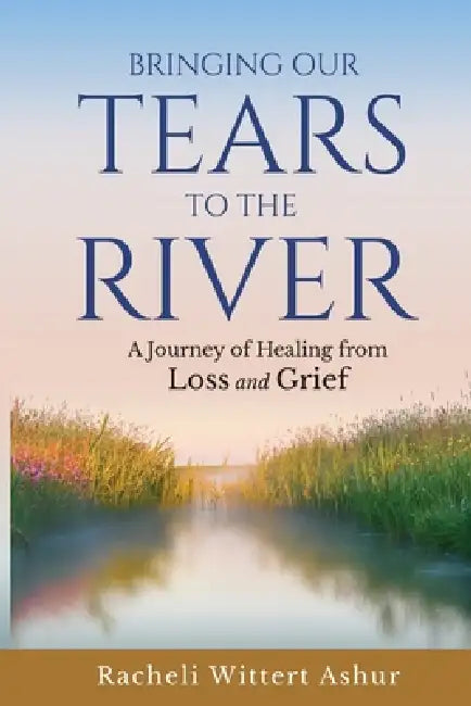 Bringing Our Tears To The River: A Journey of Healing from Loss and Grief by Racheli Wittert Ashur