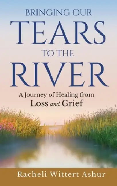 Bringing Our Tears To The River: A Journey of Healing from Loss and Grief by Racheli Wittert Ashur