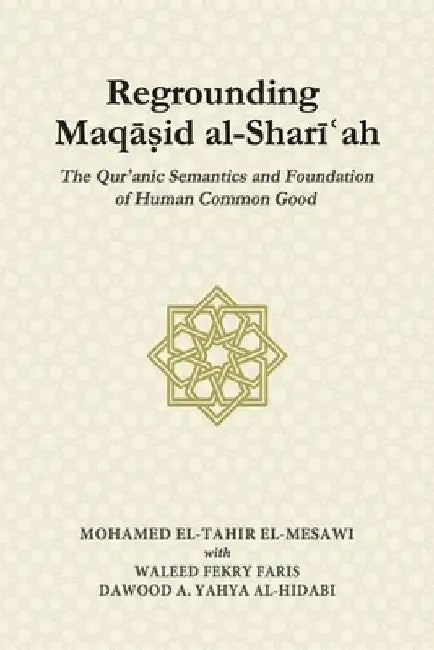 Regrounding Maqasid al-Shari'ah: The Qur'anic Semantics and Foundation of Human Common Good by Waleed Fekry Faris