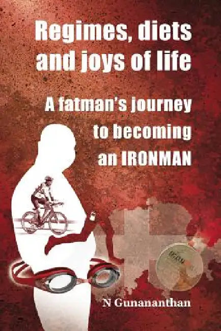 Regimes, Diets and Joys of Life: A Fatman's Journey to Becoming an Ironman by N. Gunananthan