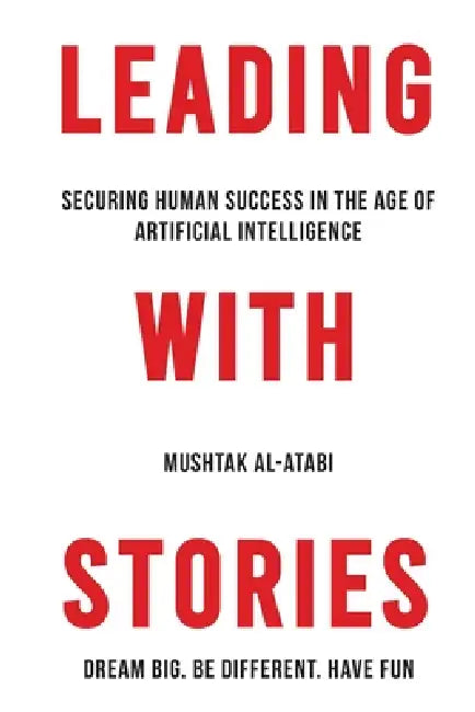 Leading with Stories: Securing Human Success in the Age of Artificial Intelligence by Mushtak Al-Atabi