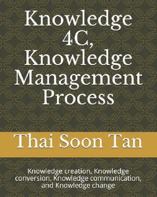 Knowledge 4C, Knowledge Management Process: Knowledge creation, Knowledge conversion, Knowledge communication, and Knowledge change by Thai Soon Tan