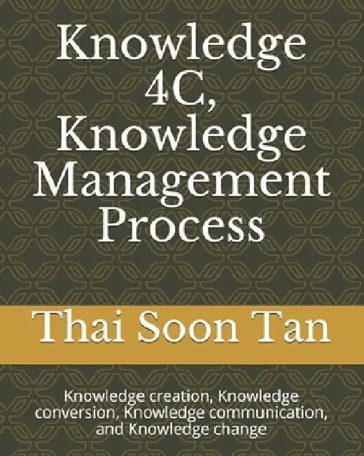 Knowledge 4C, Knowledge Management Process: Knowledge creation, Knowledge conversion, Knowledge communication, and Knowledge change by Thai Soon Tan