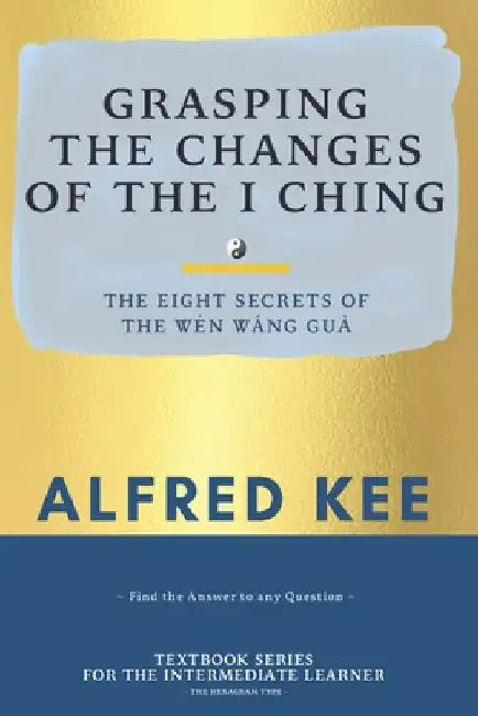 Grasping The Changes Of The I Ching: The Eight Secrets Of The Wen Wang Gua by Tammy Lee