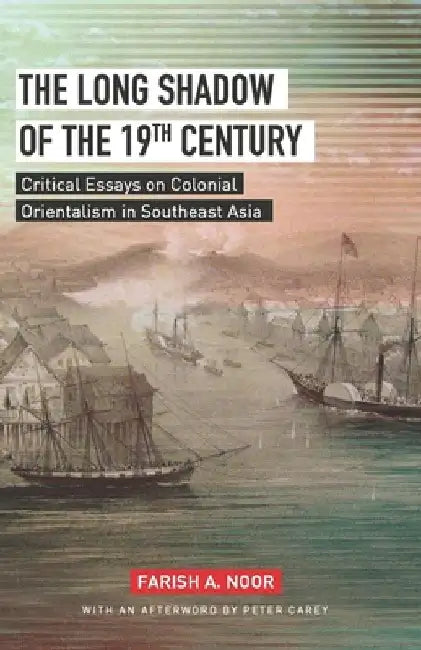 The Long Shadow of the 19th Century: Critical Essays on Colonial Orientalism in Southeast Asia by Farish A. Noor