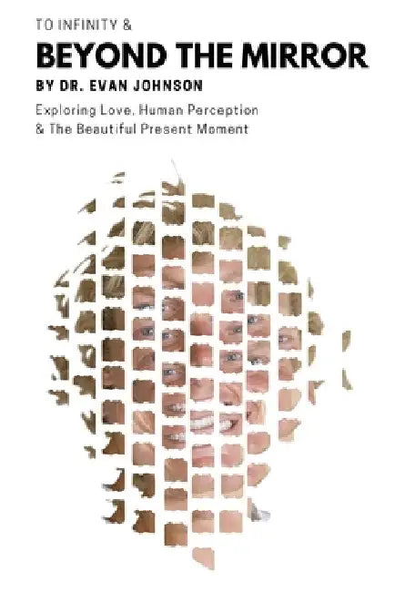 To Infinity & Beyond the Mirror: Exploring Love, Human Perception and The Beautiful Present Moment by Evan Johnson