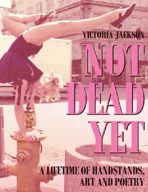 Not Dead Yet: A Lifetime of Handstands, Art & Poetry by Victoria Jackson